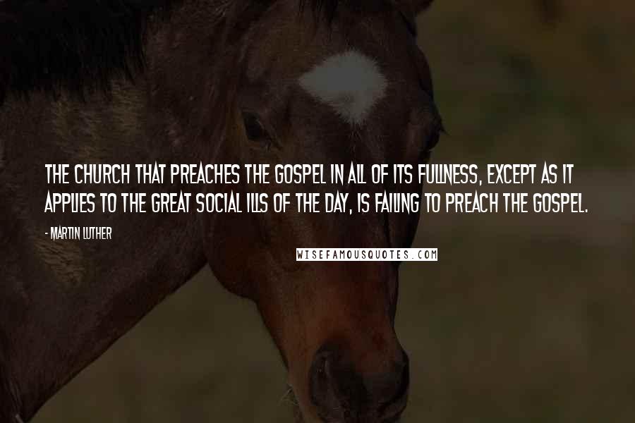 Martin Luther Quotes: The church that preaches the gospel in all of its fullness, except as it applies to the great social ills of the day, is failing to preach the gospel.