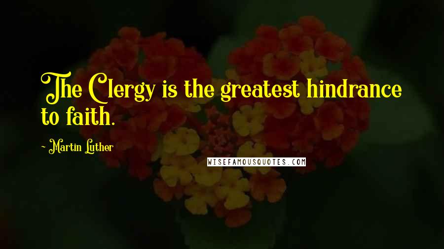 Martin Luther Quotes: The Clergy is the greatest hindrance to faith.