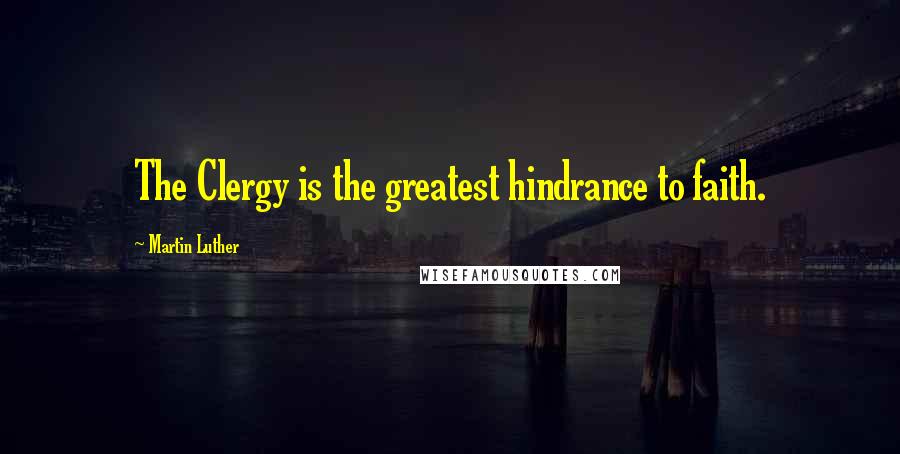 Martin Luther Quotes: The Clergy is the greatest hindrance to faith.