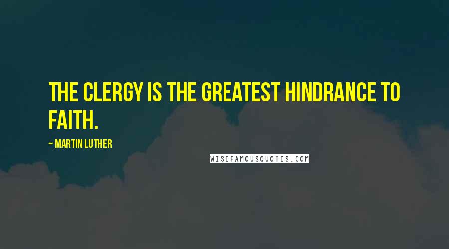 Martin Luther Quotes: The Clergy is the greatest hindrance to faith.