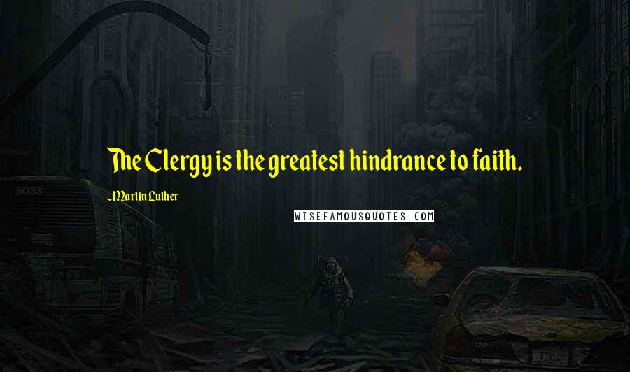 Martin Luther Quotes: The Clergy is the greatest hindrance to faith.