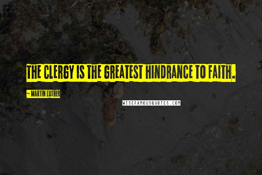 Martin Luther Quotes: The Clergy is the greatest hindrance to faith.