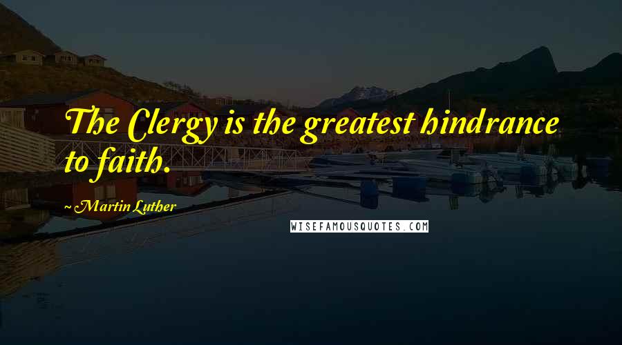 Martin Luther Quotes: The Clergy is the greatest hindrance to faith.
