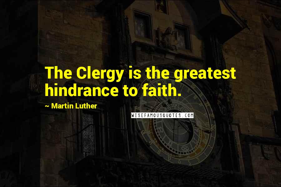 Martin Luther Quotes: The Clergy is the greatest hindrance to faith.