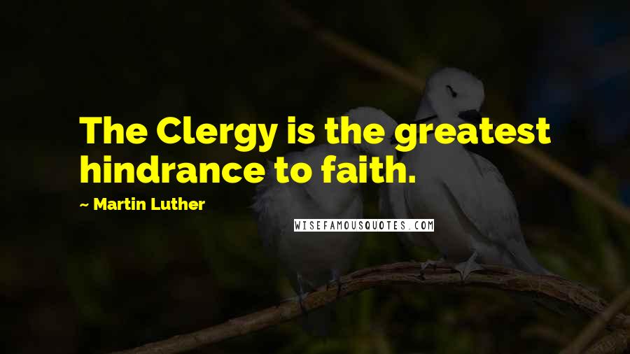 Martin Luther Quotes: The Clergy is the greatest hindrance to faith.
