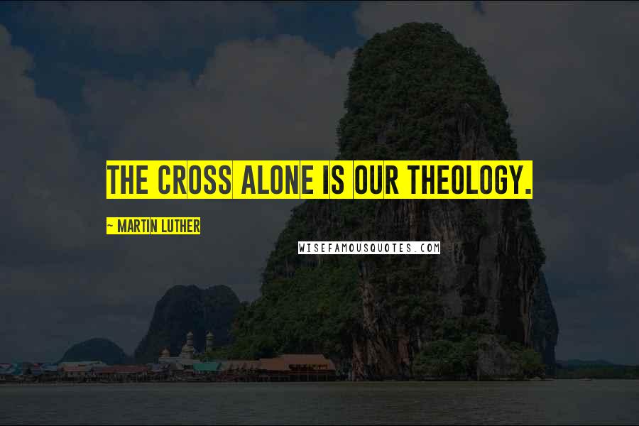 Martin Luther Quotes: The cross alone is our theology.