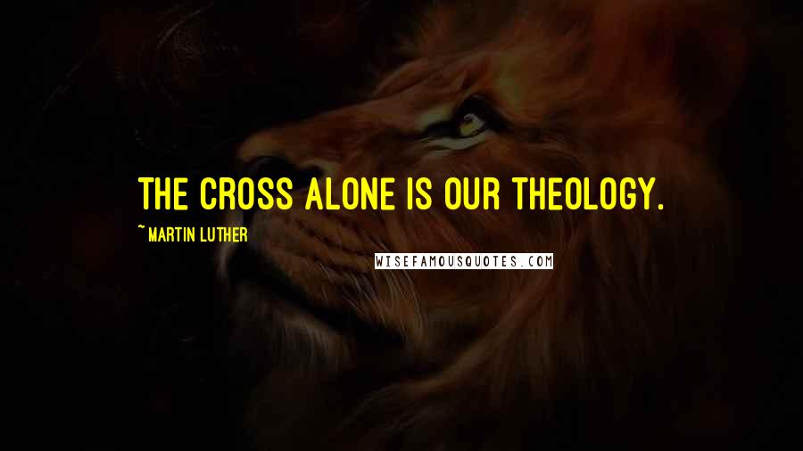 Martin Luther Quotes: The cross alone is our theology.