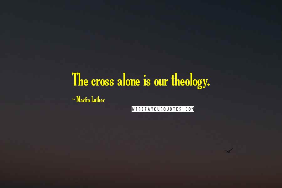 Martin Luther Quotes: The cross alone is our theology.