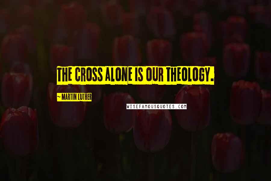 Martin Luther Quotes: The cross alone is our theology.