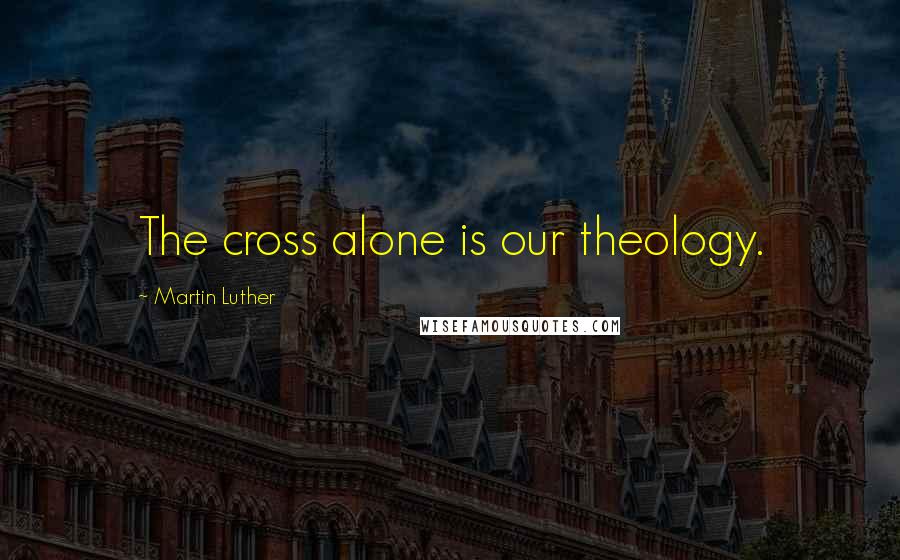 Martin Luther Quotes: The cross alone is our theology.