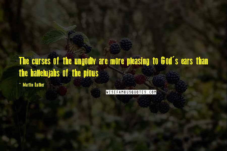 Martin Luther Quotes: The curses of the ungodly are more pleasing to God's ears than the hallelujahs of the pious