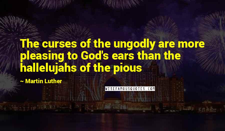 Martin Luther Quotes: The curses of the ungodly are more pleasing to God's ears than the hallelujahs of the pious