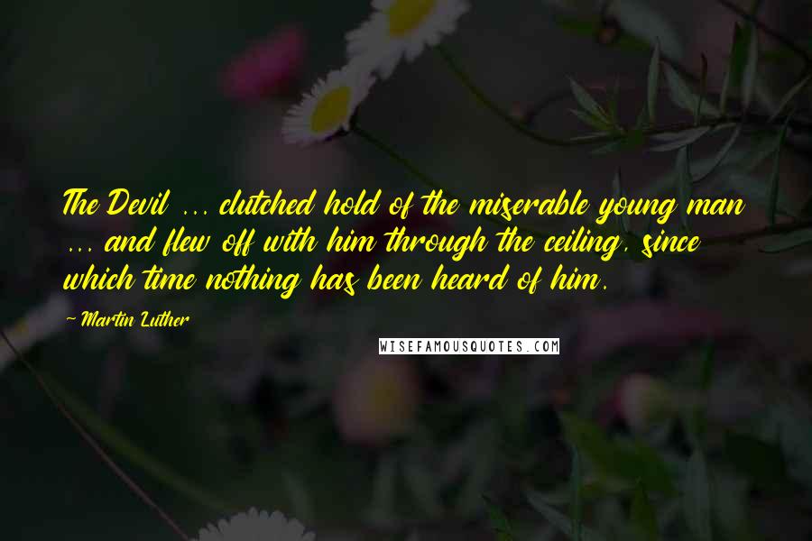 Martin Luther Quotes: The Devil ... clutched hold of the miserable young man ... and flew off with him through the ceiling, since which time nothing has been heard of him.