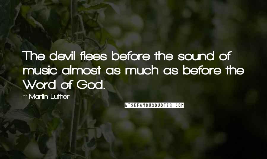 Martin Luther Quotes: The devil flees before the sound of music almost as much as before the Word of God.
