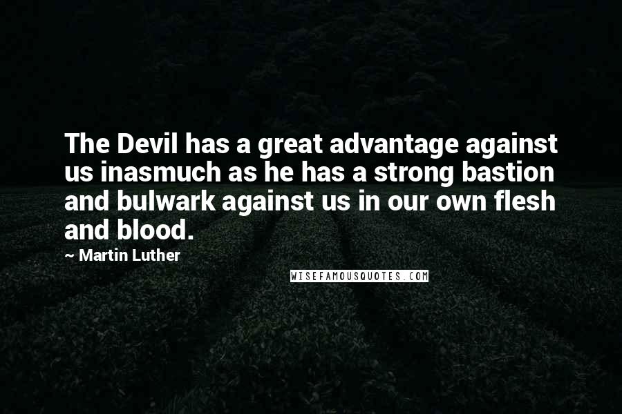 Martin Luther Quotes: The Devil has a great advantage against us inasmuch as he has a strong bastion and bulwark against us in our own flesh and blood.