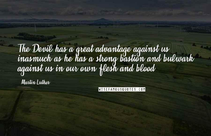 Martin Luther Quotes: The Devil has a great advantage against us inasmuch as he has a strong bastion and bulwark against us in our own flesh and blood.