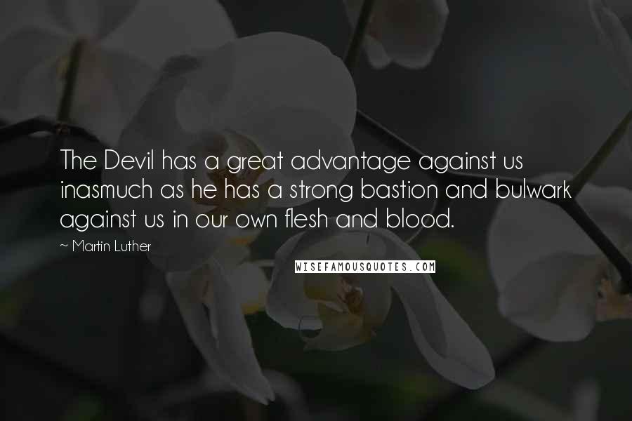 Martin Luther Quotes: The Devil has a great advantage against us inasmuch as he has a strong bastion and bulwark against us in our own flesh and blood.