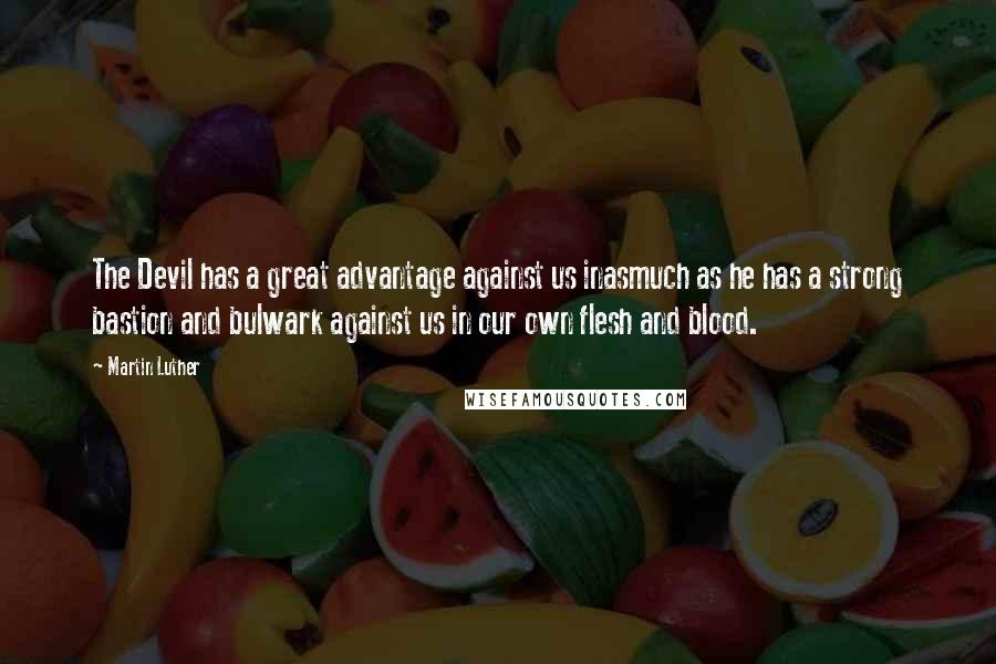 Martin Luther Quotes: The Devil has a great advantage against us inasmuch as he has a strong bastion and bulwark against us in our own flesh and blood.