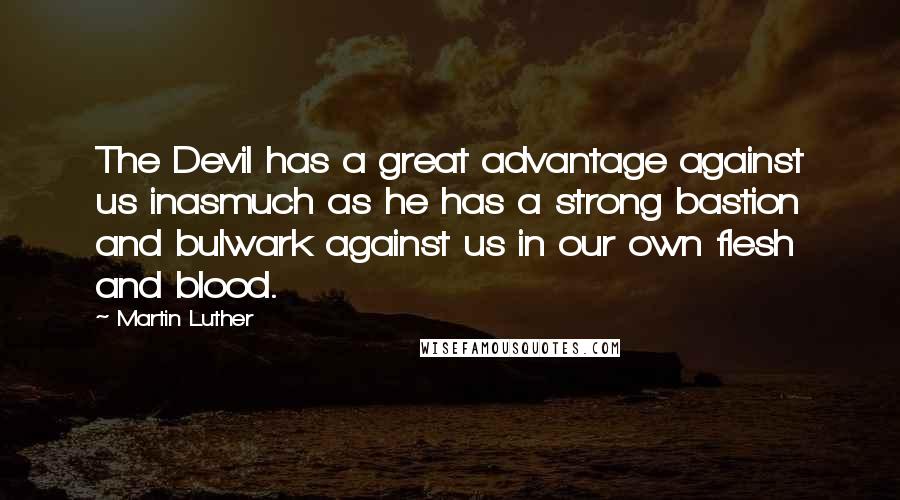 Martin Luther Quotes: The Devil has a great advantage against us inasmuch as he has a strong bastion and bulwark against us in our own flesh and blood.