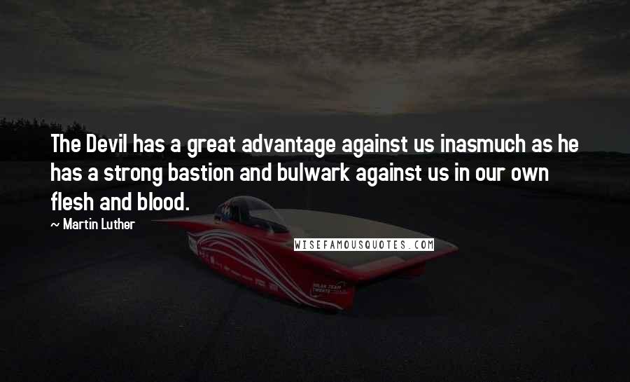 Martin Luther Quotes: The Devil has a great advantage against us inasmuch as he has a strong bastion and bulwark against us in our own flesh and blood.