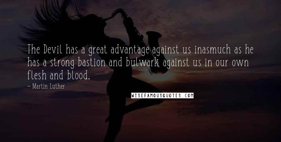 Martin Luther Quotes: The Devil has a great advantage against us inasmuch as he has a strong bastion and bulwark against us in our own flesh and blood.