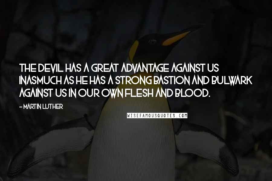 Martin Luther Quotes: The Devil has a great advantage against us inasmuch as he has a strong bastion and bulwark against us in our own flesh and blood.