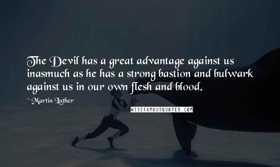 Martin Luther Quotes: The Devil has a great advantage against us inasmuch as he has a strong bastion and bulwark against us in our own flesh and blood.