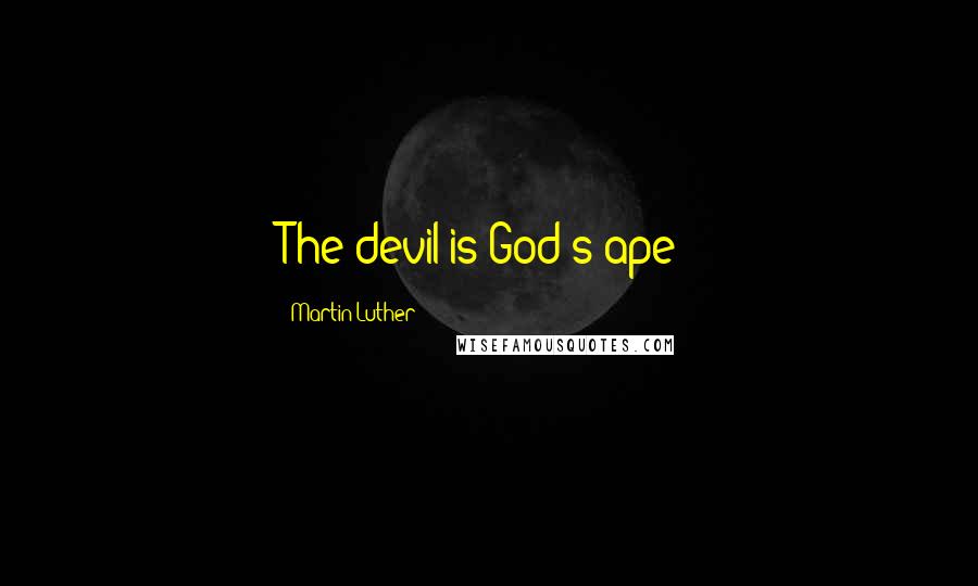 Martin Luther Quotes: The devil is God's ape!