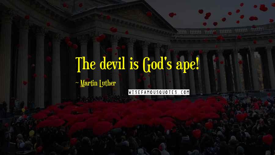 Martin Luther Quotes: The devil is God's ape!