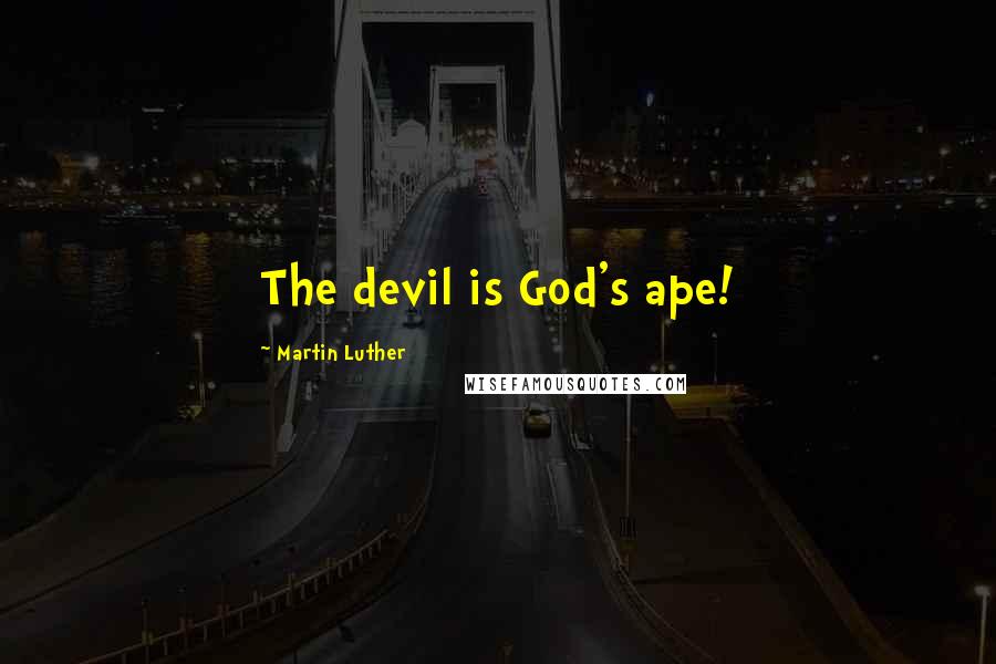 Martin Luther Quotes: The devil is God's ape!
