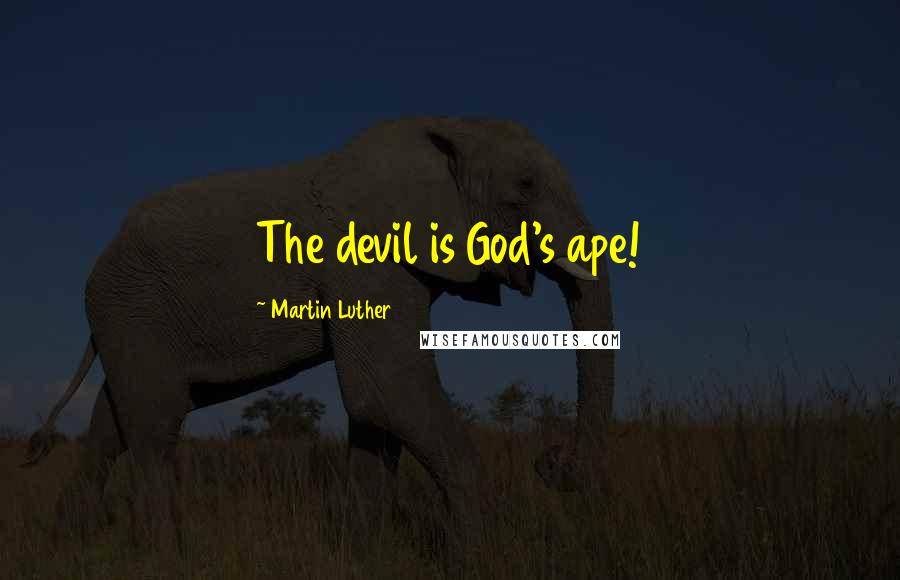 Martin Luther Quotes: The devil is God's ape!