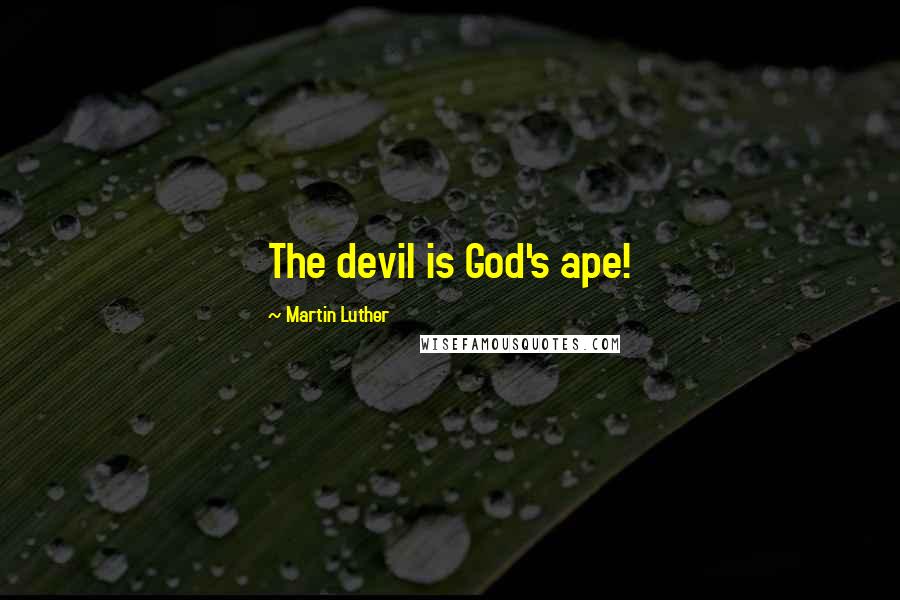 Martin Luther Quotes: The devil is God's ape!