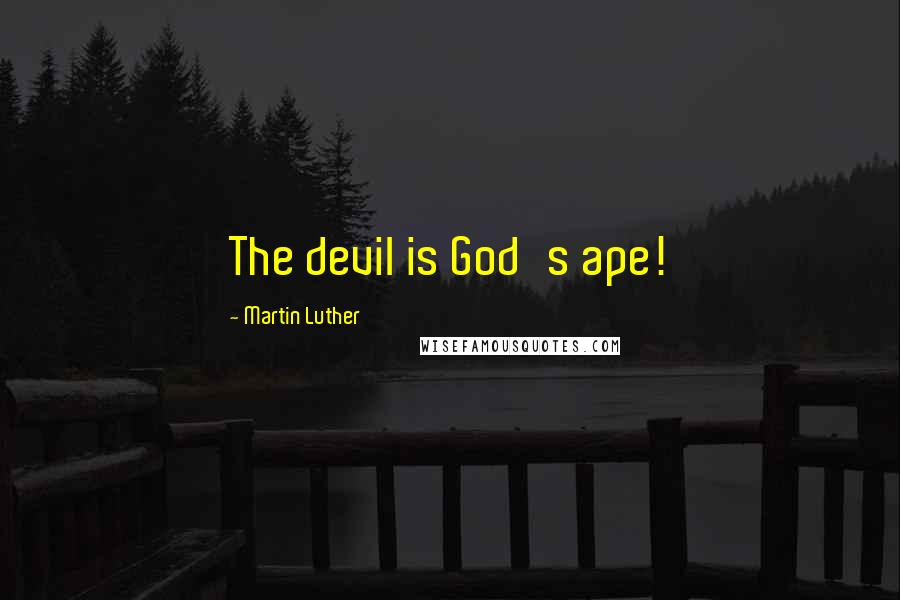 Martin Luther Quotes: The devil is God's ape!