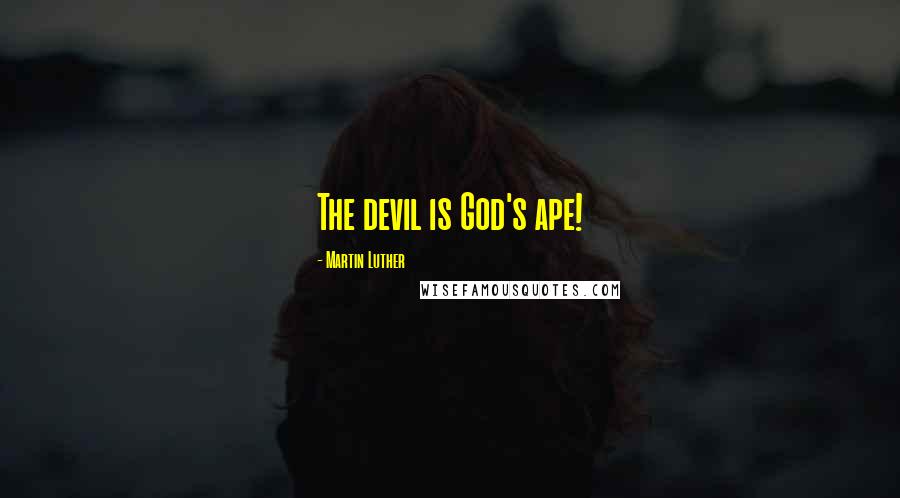 Martin Luther Quotes: The devil is God's ape!
