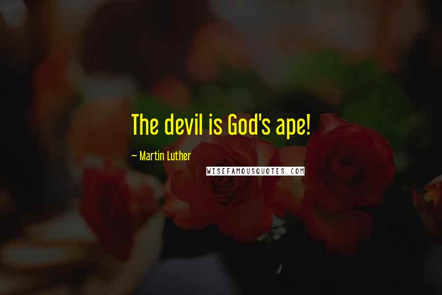Martin Luther Quotes: The devil is God's ape!