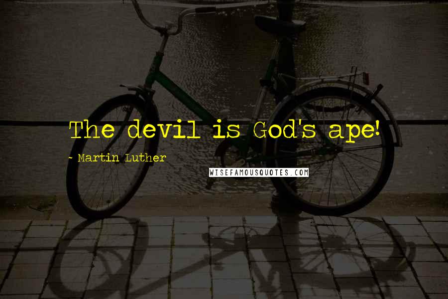 Martin Luther Quotes: The devil is God's ape!