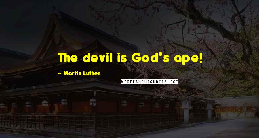 Martin Luther Quotes: The devil is God's ape!