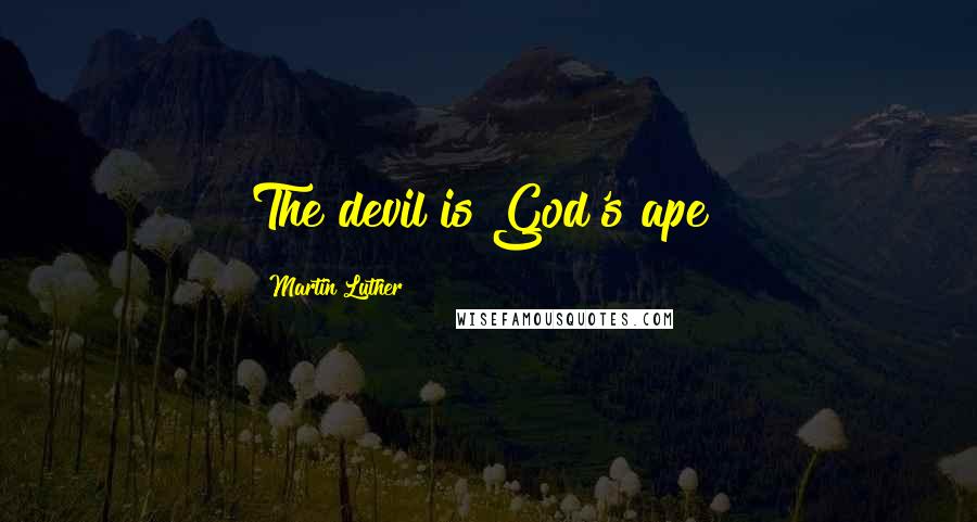 Martin Luther Quotes: The devil is God's ape!