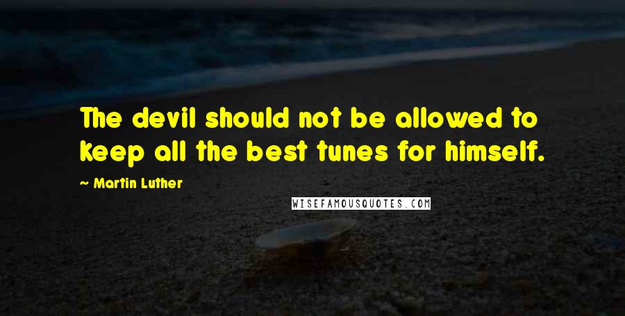 Martin Luther Quotes: The devil should not be allowed to keep all the best tunes for himself.