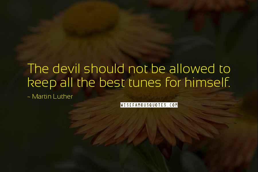 Martin Luther Quotes: The devil should not be allowed to keep all the best tunes for himself.