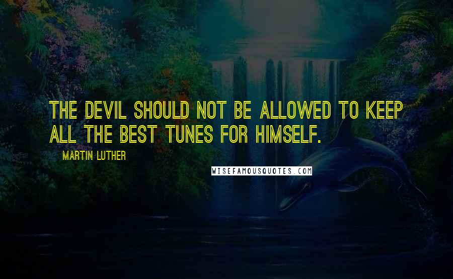 Martin Luther Quotes: The devil should not be allowed to keep all the best tunes for himself.