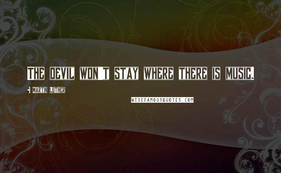 Martin Luther Quotes: The devil won't stay where there is music.