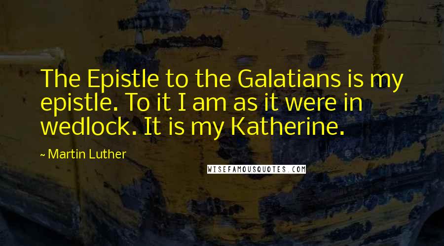 Martin Luther Quotes: The Epistle to the Galatians is my epistle. To it I am as it were in wedlock. It is my Katherine.