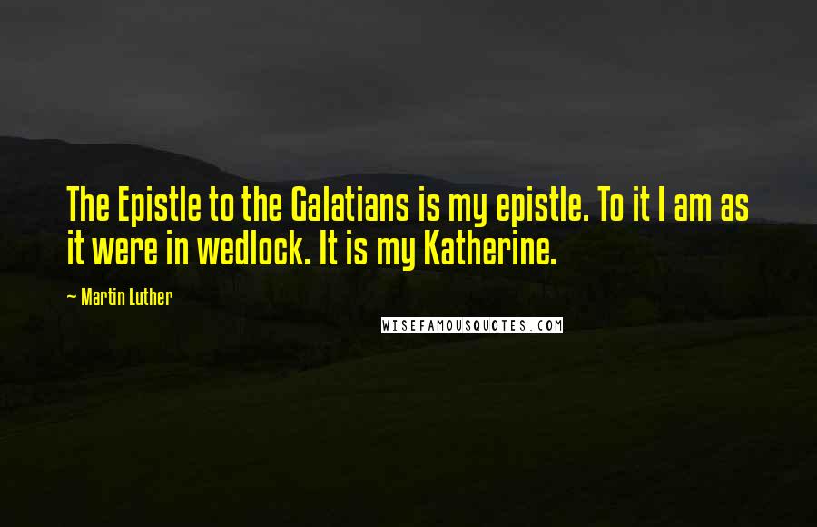 Martin Luther Quotes: The Epistle to the Galatians is my epistle. To it I am as it were in wedlock. It is my Katherine.