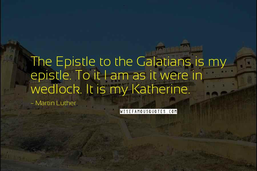 Martin Luther Quotes: The Epistle to the Galatians is my epistle. To it I am as it were in wedlock. It is my Katherine.