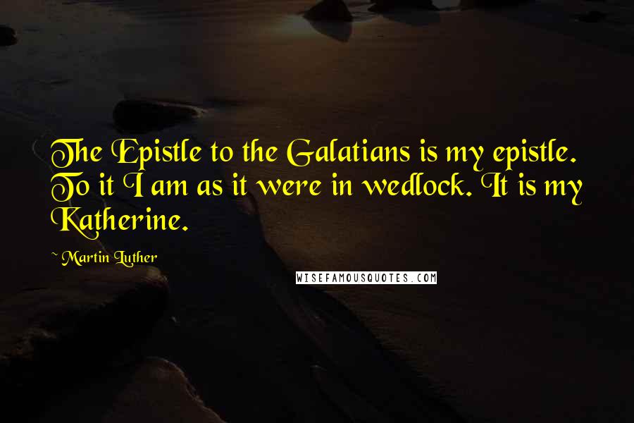 Martin Luther Quotes: The Epistle to the Galatians is my epistle. To it I am as it were in wedlock. It is my Katherine.