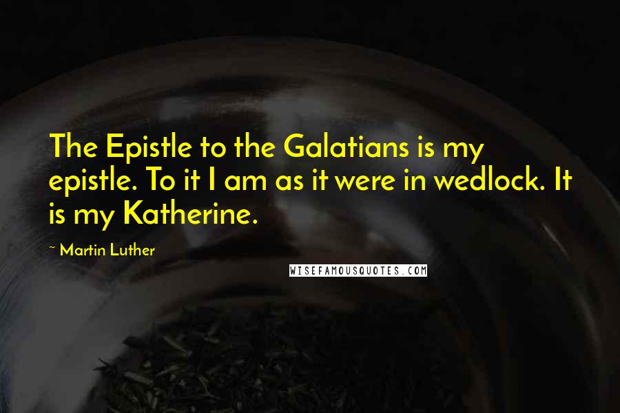 Martin Luther Quotes: The Epistle to the Galatians is my epistle. To it I am as it were in wedlock. It is my Katherine.