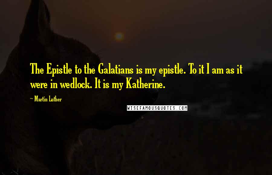 Martin Luther Quotes: The Epistle to the Galatians is my epistle. To it I am as it were in wedlock. It is my Katherine.