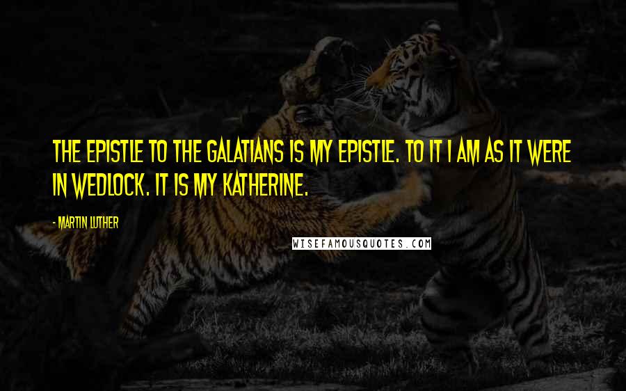 Martin Luther Quotes: The Epistle to the Galatians is my epistle. To it I am as it were in wedlock. It is my Katherine.