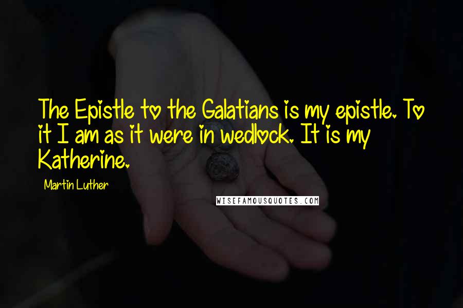 Martin Luther Quotes: The Epistle to the Galatians is my epistle. To it I am as it were in wedlock. It is my Katherine.